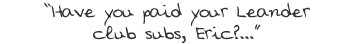 “Have you paid your Leander club subs, Eric?...”