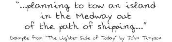 ...planning to tow an island in the Medway out of the path of shipping....Example from “The Lighter Side of Today” by John Timpson
