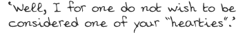 ‘Well, I for one do not wish to be considered one of your “hearties”.’