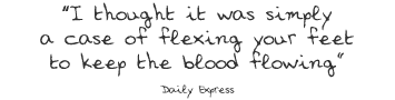 I thought it was simply a case of flexing your feet to keep the blood flowing
