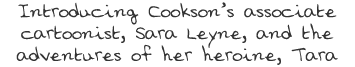 Introducing Cookson’s associate cartoonist, Sara Leyne, and the adventures of her heroine, Tara